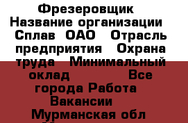 Фрезеровщик › Название организации ­ Сплав, ОАО › Отрасль предприятия ­ Охрана труда › Минимальный оклад ­ 30 000 - Все города Работа » Вакансии   . Мурманская обл.,Мончегорск г.